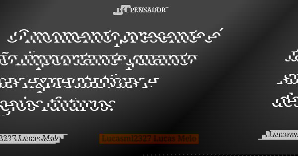 O momento presente é tão importante quanto suas expectativas e desejos futuros.... Frase de Lucasml2327 Lucas Melo.