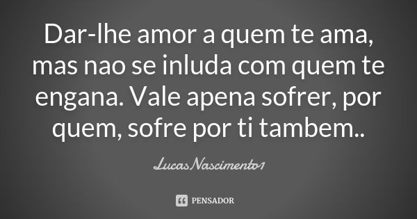 Dar-lhe amor a quem te ama, mas nao se inluda com quem te engana. Vale apena sofrer, por quem, sofre por ti tambem..... Frase de LucasNascimento1.