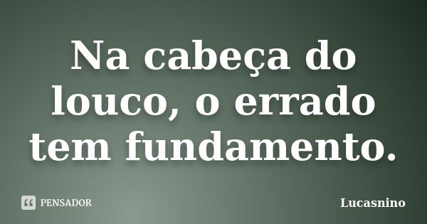 Na cabeça do louco, o errado tem fundamento.... Frase de Lucasnino.