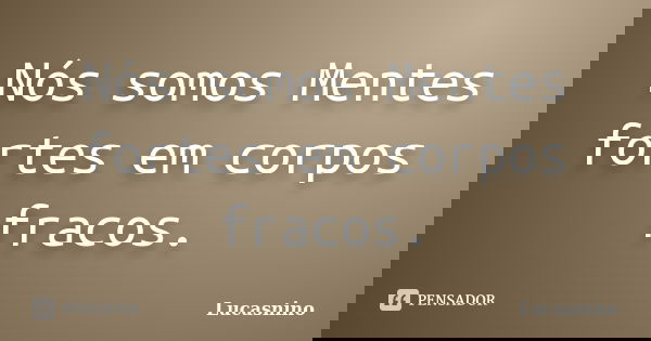 Nós somos Mentes fortes em corpos fracos.... Frase de Lucasnino.
