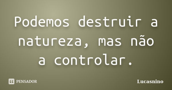 Podemos destruir a natureza, mas não a controlar.... Frase de Lucasnino.