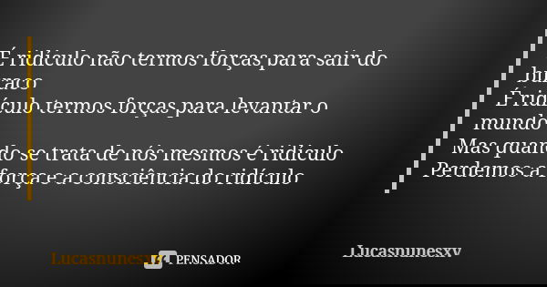 É ridículo não termos forças para sair do buraco É ridículo termos forças para levantar o mundo Mas quando se trata de nós mesmos é ridículo Perdemos a força e ... Frase de Lucasnunesxv.