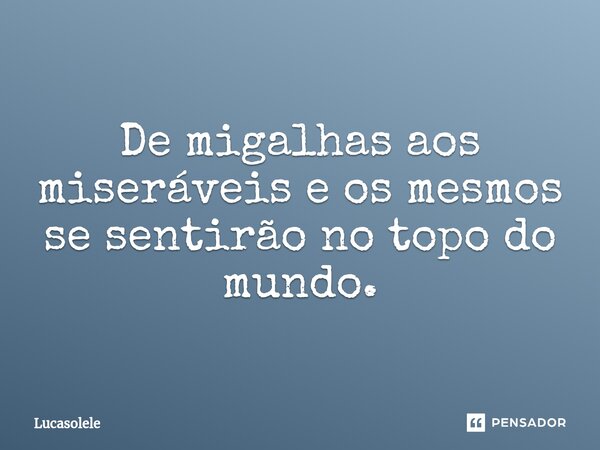 ⁠De migalhas aos miseráveis e os mesmos se sentirão no topo do mundo.... Frase de Lucasolele.