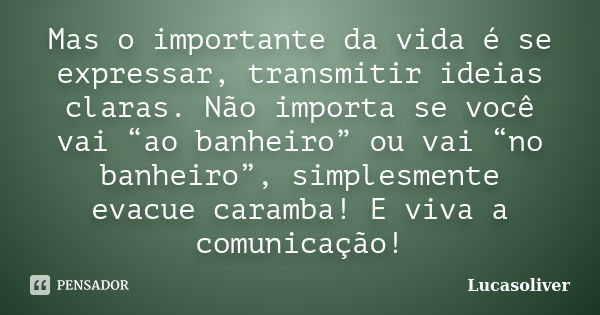 Mas o importante da vida é se expressar, transmitir ideias claras. Não importa se você vai “ao banheiro” ou vai “no banheiro”, simplesmente evacue caramba! E vi... Frase de Lucasoliver.