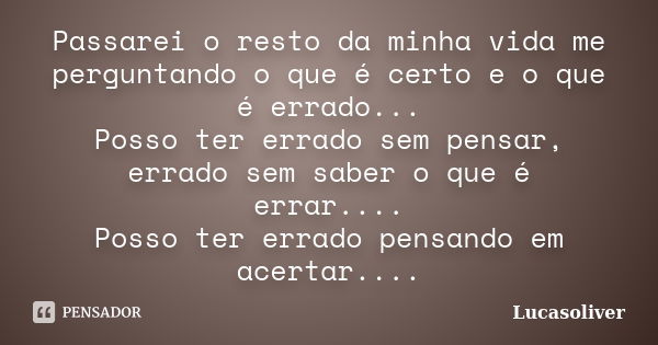 Passarei o resto da minha vida me perguntando o que é certo e o que é errado... Posso ter errado sem pensar, errado sem saber o que é errar.... Posso ter errado... Frase de Lucasoliver.