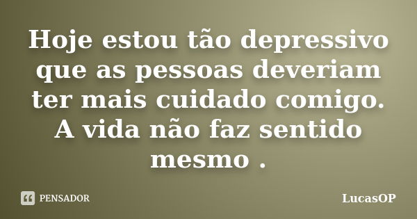 Hoje estou tão depressivo que as pessoas deveriam ter mais cuidado comigo. A vida não faz sentido mesmo .... Frase de LucasOP.