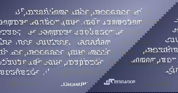 O problema das pessoas é sempre achar que não cometem erros, e sempre colocar a culpa nos outros, acabam perdendo as pessoas que mais amam por fruto de sua próp... Frase de LucasOP.
