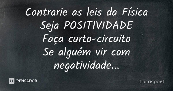 Contrarie as leis da Física Seja POSITIVIDADE Faça curto-circuito Se alguém vir com negatividade...... Frase de lucaspoet.