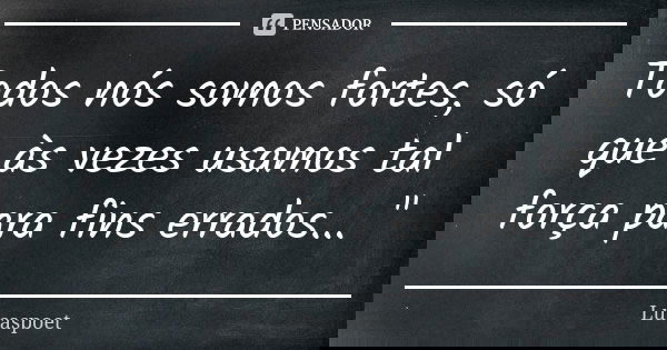 Todos nós somos fortes, só que às vezes usamos tal força para fins errados... "... Frase de lucaspoet.