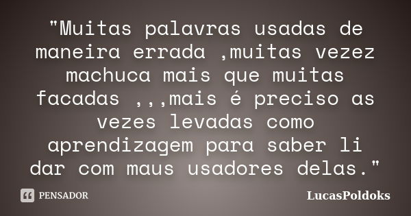 "Muitas palavras usadas de maneira errada ,muitas vezez machuca mais que muitas facadas ,,,mais é preciso as vezes levadas como aprendizagem para saber li ... Frase de LucasPoldoks.