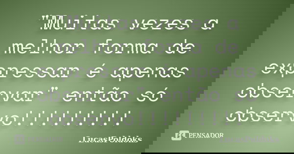 "Muitas vezes a melhor forma de expressar é apenas observar" então só observo!!!!!!!!!... Frase de LucasPoldoks.