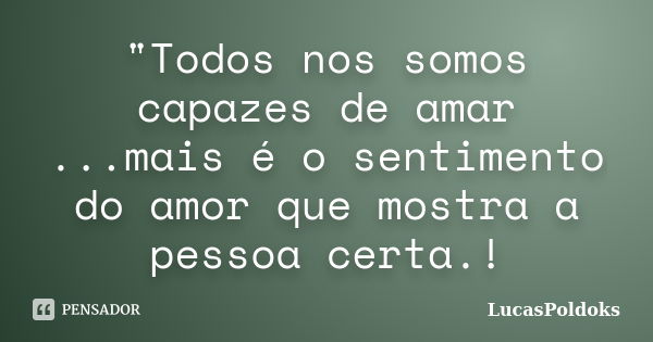 "Todos nos somos capazes de amar ...mais é o sentimento do amor que mostra a pessoa certa.!... Frase de LucasPoldoks.