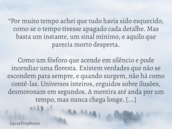 “Por muito tempo achei que tudo havia sido esquecido, como se o tempo tivesse apagado cada detalhe. Mas basta um instante, um sinal mínimo, e aquilo que parecia... Frase de LucasProphetes.