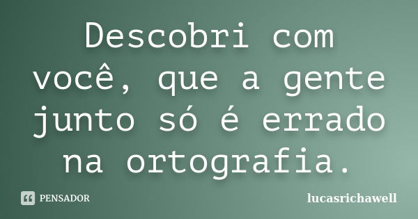 Descobri com você, que a gente junto só é errado na ortografia.... Frase de lucasrichawell.