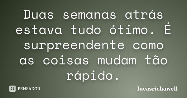 Duas semanas atrás estava tudo ótimo. É surpreendente como as coisas mudam tão rápido.... Frase de lucasrichawell.