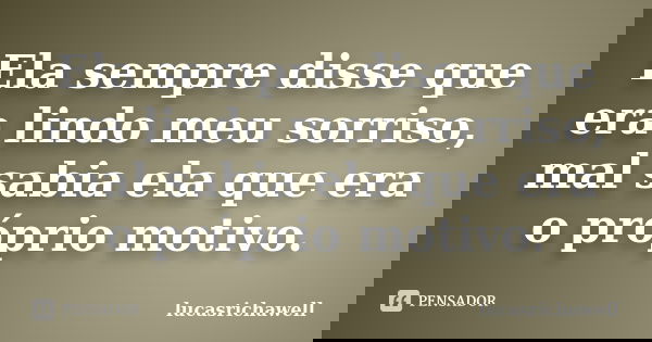 Ela sempre disse que era lindo meu sorriso, mal sabia ela que era o próprio motivo.... Frase de lucasrichawell.