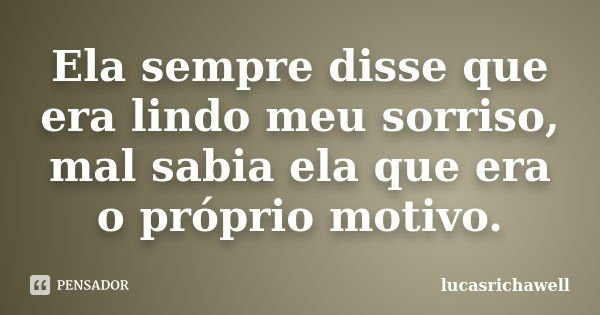 Ela sempre disse que era lindo meu sorriso, mal sabia ela que era o próprio motivo.... Frase de lucasrichawell.