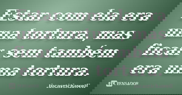 Estar com ela era uma tortura, mas ficar sem também era uma tortura.... Frase de lucasrichawell.