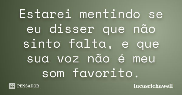 Estarei mentindo se eu disser que não sinto falta, e que sua voz não é meu som favorito.... Frase de lucasrichawell.