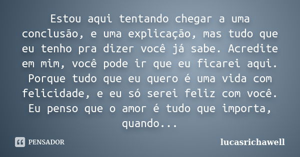 Estou aqui tentando chegar a uma conclusão, e uma explicação, mas tudo que eu tenho pra dizer você já sabe. Acredite em mim, você pode ir que eu ficarei aqui. P... Frase de lucasrichawell.