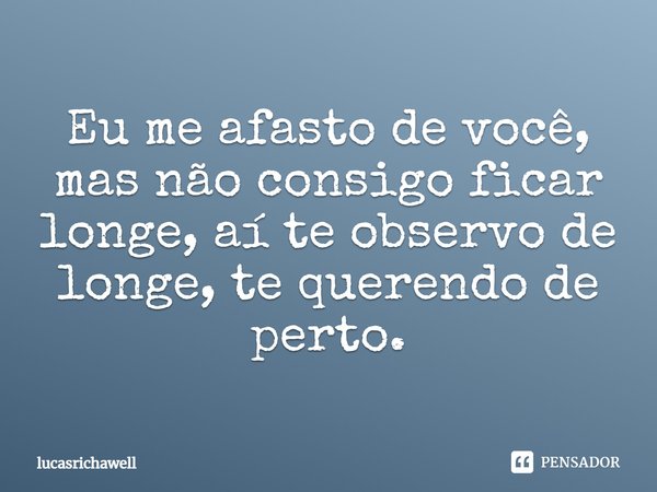 Eu me afasto de você, mas não consigo ficar longe, aí te observo de longe, te querendo de perto.... Frase de lucasrichawell.