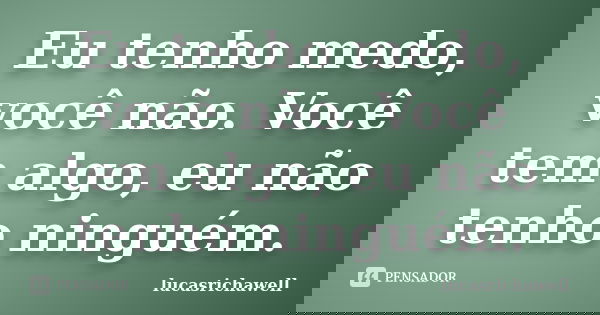 Eu tenho medo, você não. Você tem algo, eu não tenho ninguém.... Frase de lucasrichawell.