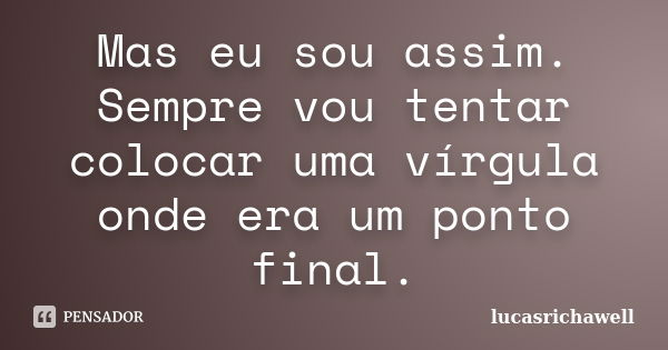 Mas eu sou assim. Sempre vou tentar colocar uma vírgula onde era um ponto final.... Frase de lucasrichawell.