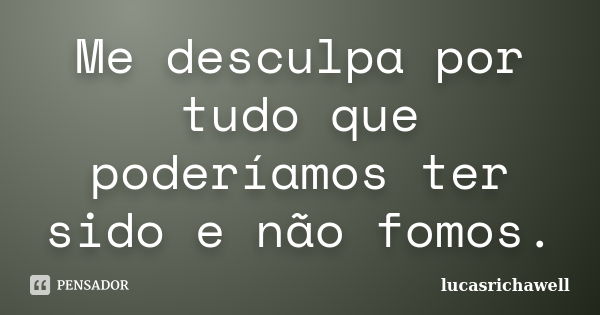 Me desculpa por tudo que poderíamos ter sido e não fomos.... Frase de lucasrichawell.