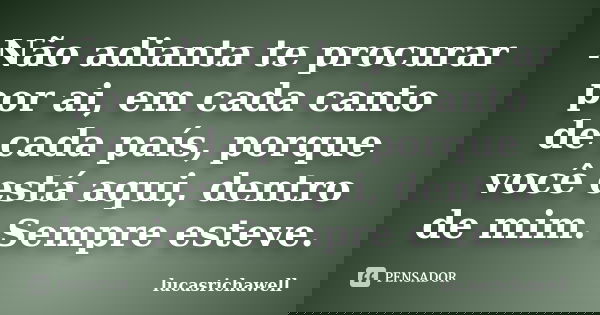 Não adianta te procurar por ai, em cada canto de cada país, porque você está aqui, dentro de mim. Sempre esteve.... Frase de lucasrichawell.