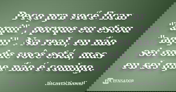 Peço pra você ficar "aqui", porque eu estou "aqui". Na real, eu não sei onde você está, mas eu sei que não é comigo.... Frase de lucasrichawell.