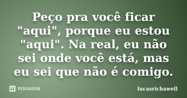 Peço pra você ficar "aqui", porque eu estou "aqui". Na real, eu não sei onde você está, mas eu sei que não é comigo.... Frase de lucasrichawell.