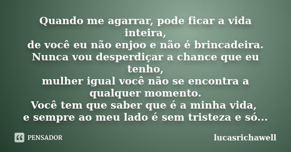 Quando me agarrar, pode ficar a vida inteira, de você eu não enjoo e não é brincadeira. Nunca vou desperdiçar a chance que eu tenho, mulher igual você não se en... Frase de lucasrichawell.