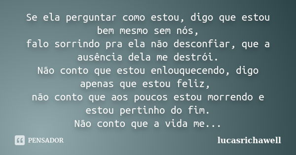 Se ela perguntar como estou, digo que estou bem mesmo sem nós, falo sorrindo pra ela não desconfiar, que a ausência dela me destrói. Não conto que estou enlouqu... Frase de lucasrichawell.