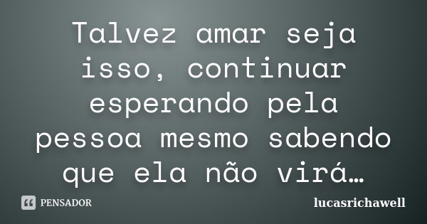 Talvez amar seja isso, continuar esperando pela pessoa mesmo sabendo que ela não virá…... Frase de lucasrichawell.