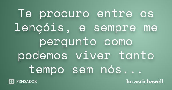 Te procuro entre os lençóis, e sempre me pergunto como podemos viver tanto tempo sem nós...... Frase de lucasrichawell.