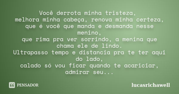 Você derrota minha tristeza, melhora minha cabeça, renova minha certeza, que é você que manda e desmanda nesse menino, que rima pra ver sorrindo, a menina que c... Frase de lucasrichawell.