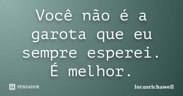 Você não é a garota que eu sempre esperei. É melhor.... Frase de lucasrichawell.