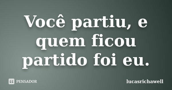 Você partiu, e quem ficou partido foi eu.... Frase de lucasrichawell.