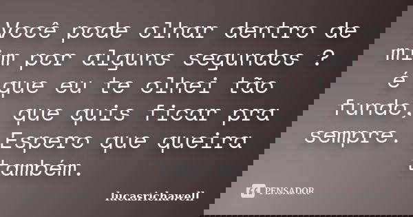 Você pode olhar dentro de mim por alguns segundos ? é que eu te olhei tão fundo, que quis ficar pra sempre. Espero que queira também.... Frase de lucasrichawell.