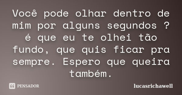 Você pode olhar dentro de mim por alguns segundos ? é que eu te olhei tão fundo, que quis ficar pra sempre. Espero que queira também.... Frase de lucasrichawell.