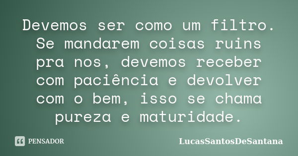 Devemos ser como um filtro. Se mandarem coisas ruins pra nos, devemos receber com paciência e devolver com o bem, isso se chama pureza e maturidade.... Frase de LucasSantosDeSantana.