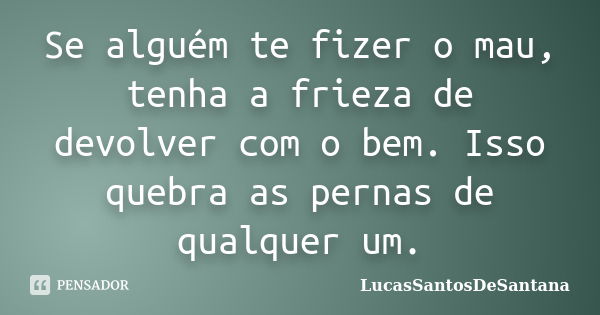 Se alguém te fizer o mau, tenha a frieza de devolver com o bem. Isso quebra as pernas de qualquer um.... Frase de LucasSantosDeSantana.