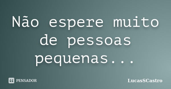 Não espere muito de pessoas pequenas...... Frase de LucasSCastro.