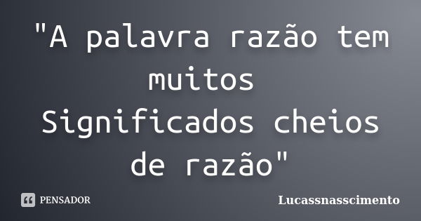 "A palavra razão tem muitos Significados cheios de razão"... Frase de Lucassnasscimento.