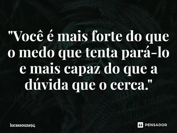 "Você é mais forte do que o medo que tenta pará-lo e mais capaz do que a dúvida que o cerca."... Frase de lucassouza94.