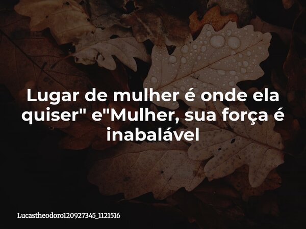 ⁠Lugar de mulher é onde ela quiser" e "Mulher, sua força é inabalável... Frase de lucastheodoro120927345_1121516.