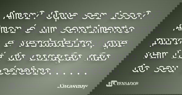 Amor? Oque ser isso? Amor é um sentimento puro e verdadeiro, que vem lá do coração não do seu cérebro......... Frase de Lucasvnny.