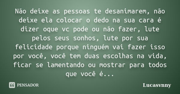 Não deixe as pessoas te desanimarem, não deixe ela colocar o dedo na sua cara é dizer oque vc pode ou não fazer, lute pelos seus sonhos, lute por sua felicidade... Frase de Lucasvnny.