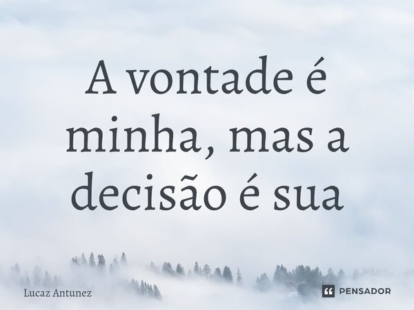 ⁠A vontade é minha, mas a decisão é sua... Frase de Lucaz Antunez.