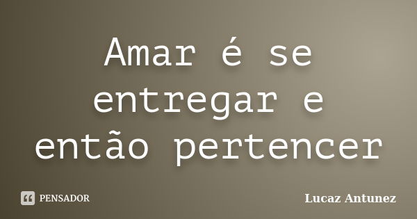 Amar é se entregar e então pertencer... Frase de Lucaz Antunez.